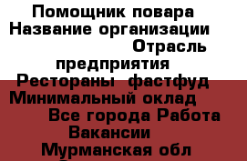 Помощник повара › Название организации ­ Fusion Service › Отрасль предприятия ­ Рестораны, фастфуд › Минимальный оклад ­ 14 000 - Все города Работа » Вакансии   . Мурманская обл.,Оленегорск г.